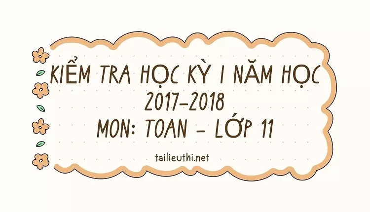 KIỂM TRA HỌC KỲ I NĂM HỌC 2017-2018 Môn: TOÁN – Lớp 11(chi tiết )