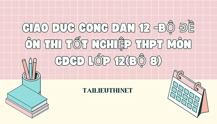 BỘ ĐỀ ÔN THI TỐT NGHIỆP THPT MÔN GDCD LỚP 12(BỘ 8)