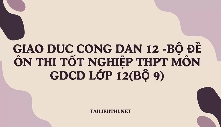 BỘ ĐỀ ÔN THI TỐT NGHIỆP THPT MÔN GDCD LỚP 12(BỘ 9)