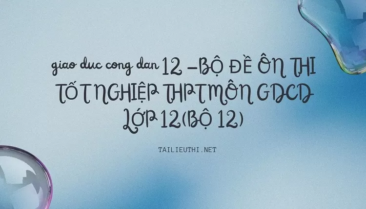 BỘ ĐỀ ÔN THI TỐT NGHIỆP THPT MÔN GDCD LỚP 12(BỘ 12)