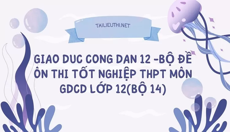 BỘ ĐỀ ÔN THI TỐT NGHIỆP THPT MÔN GDCD LỚP 12(BỘ 14)