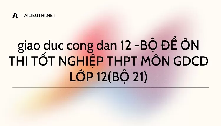 BỘ ĐỀ ÔN THI TỐT NGHIỆP THPT MÔN GDCD LỚP 12(BỘ 21)