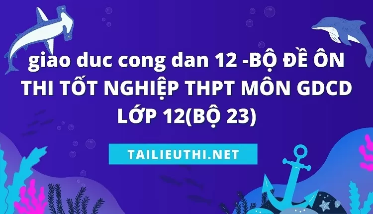 BỘ ĐỀ ÔN THI TỐT NGHIỆP THPT MÔN GDCD LỚP 12(BỘ 23)