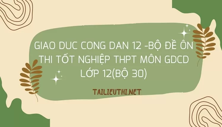 BỘ ĐỀ ÔN THI TỐT NGHIỆP THPT MÔN GDCD LỚP 12(BỘ 30)