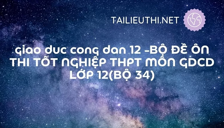 BỘ ĐỀ ÔN THI TỐT NGHIỆP THPT MÔN GDCD LỚP 12(BỘ 34)