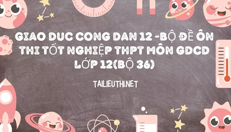 BỘ ĐỀ ÔN THI TỐT NGHIỆP THPT MÔN GDCD LỚP 12(BỘ 36)