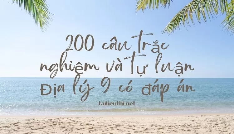 200 câu trắc nghiệm và tự luận Địa lý 9 có đáp án