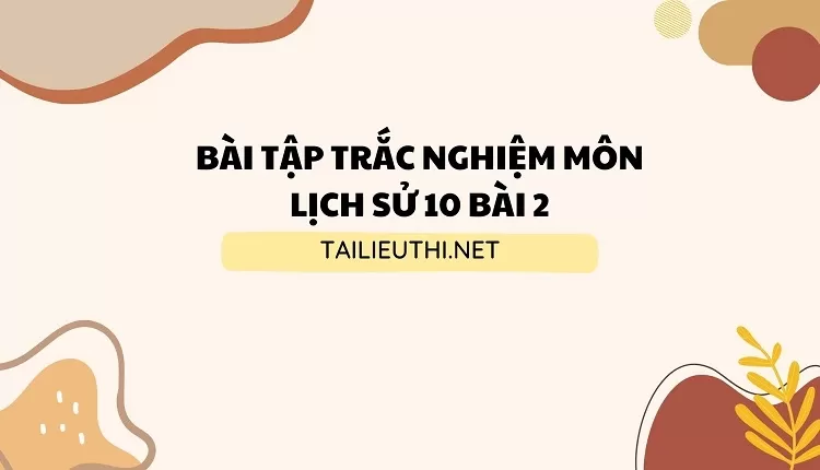 BÀI TẬP TRẮC NGHIỆM MÔN LỊCH SỬ 10 BÀI 2