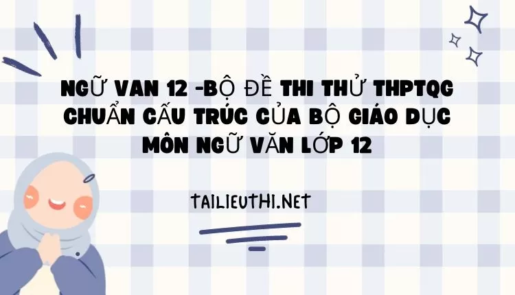 BỘ ĐỀ THI THỬ THPTQG CHUẨN CẤU TRÚC CỦA BỘ GIÁO DỤC MÔN NGỮ VĂN LỚP 12