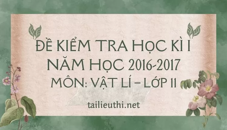 ĐỀ KIỂM TRA HỌC KÌ I NĂM HỌC 2016-2017 MÔN: VẬT LÍ – LỚP 11