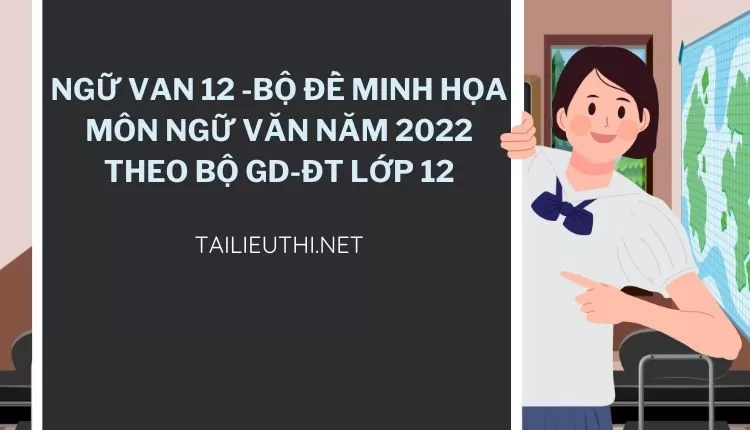 BỘ ĐỀ MINH HỌA MÔN NGỮ VĂN NĂM 2022 THEO BỘ GD-ĐT LỚP 12