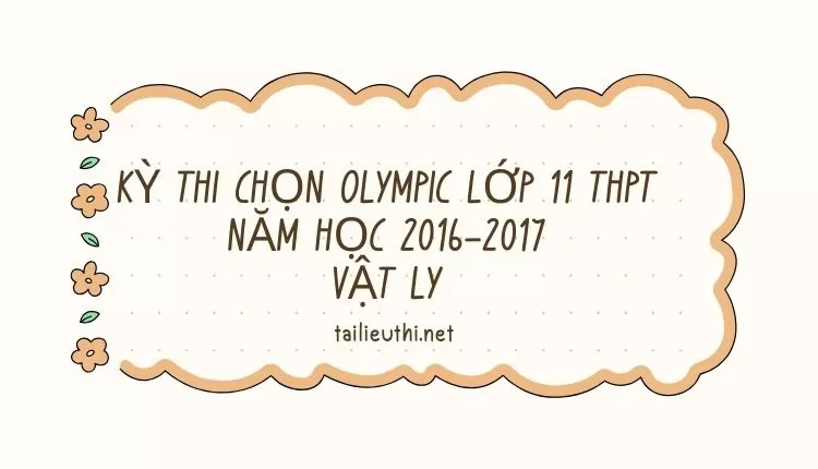 KỲ THI CHỌN ÔLYMPIC LỚP 11 THPT NĂM HỌC 2016-2017      MÔN VẬT LÝ