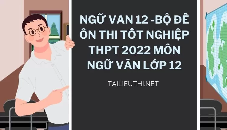 BỘ ĐỀ ÔN THI TỐT NGHIỆP THPT 2022 MÔN NGỮ VĂN LỚP 12