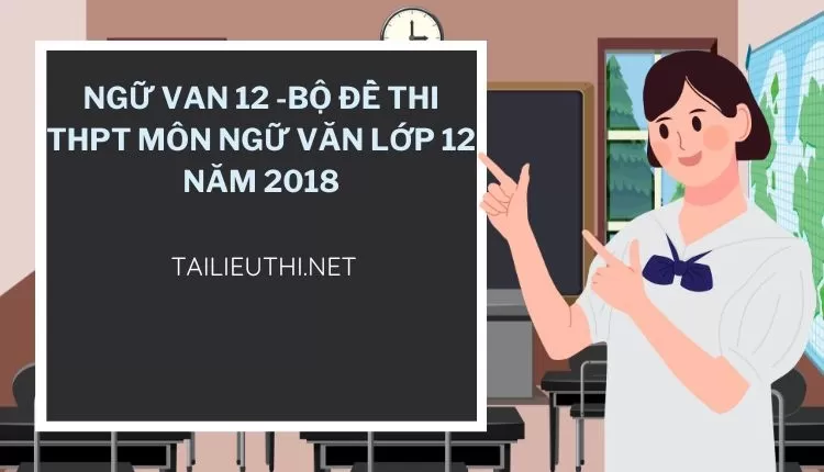 BỘ ĐỀ THI THPT MÔN NGỮ VĂN LỚP 12 NĂM 2018