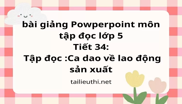 Tiết 34:Tập đọc :Ca dao về lao động sản xuất