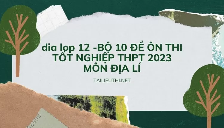 BỘ 10 ĐỀ ÔN THI TỐT NGHIỆP THPT 2023 MÔN ĐỊA LÍ