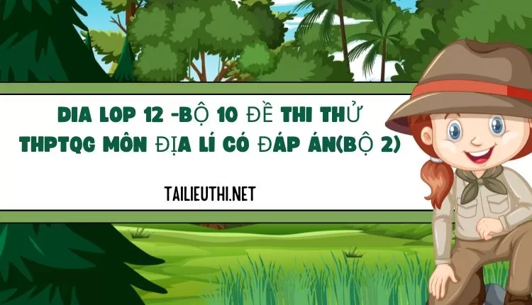 BỘ 10 ĐỀ THI THỬ THPTQG MÔN ĐỊA LÍ CÓ ĐÁP ÁN(BỘ 2)