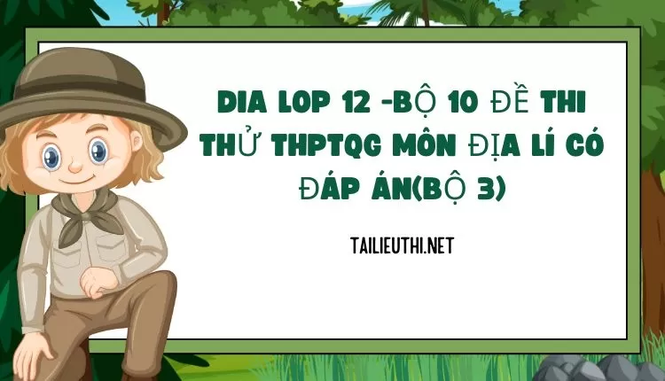 BỘ 10 ĐỀ THI THỬ THPTQG MÔN ĐỊA LÍ CÓ ĐÁP ÁN(BỘ 3)