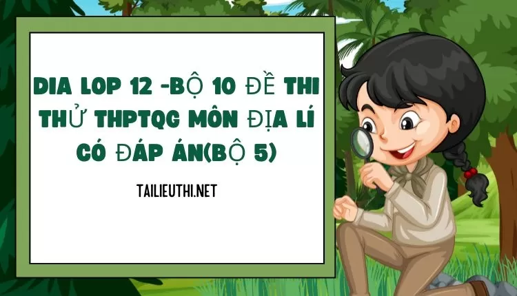 BỘ 10 ĐỀ THI THỬ THPTQG MÔN ĐỊA LÍ CÓ ĐÁP ÁN(BỘ 5)