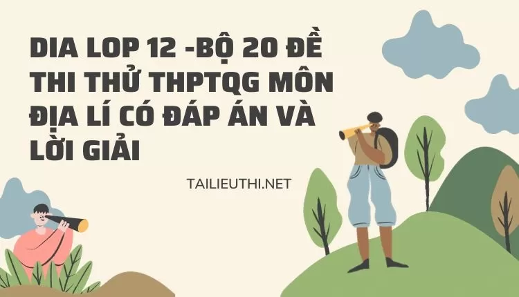 BỘ 20 ĐỀ THI THỬ THPTQG MÔN ĐỊA LÍ CÓ ĐÁP ÁN VÀ LỜI GIẢI