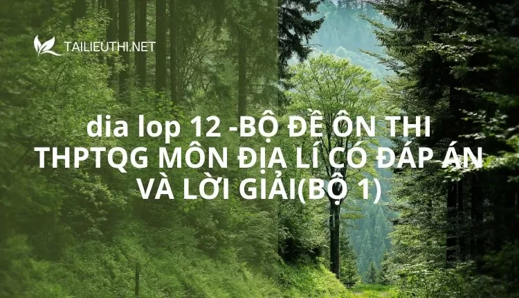 BỘ ĐỀ ÔN THI THPTQG MÔN ĐỊA LÍ CÓ ĐÁP ÁN VÀ LỜI GIẢI(BỘ 1)