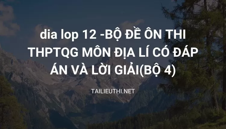 BỘ ĐỀ ÔN THI THPTQG MÔN ĐỊA LÍ CÓ ĐÁP ÁN VÀ LỜI GIẢI(BỘ 4)