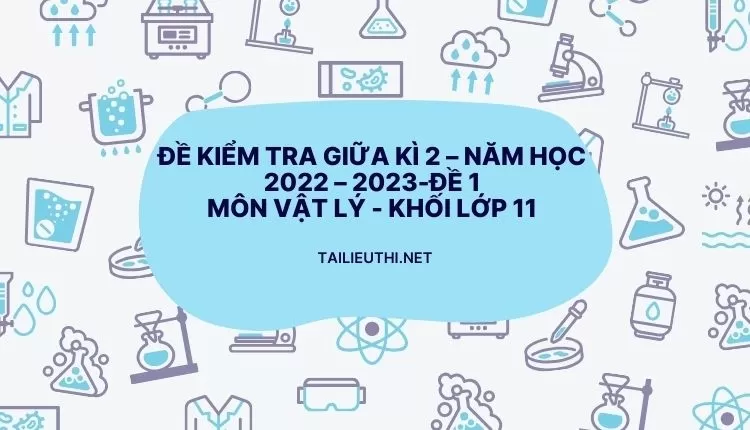 ĐỀ KIỂM TRA GIỮA KÌ 2 – NĂM HỌC 2022 – 2023-ĐỀ 1 MÔN VẬT LÝ - KHỐI LỚP 11(hay và chi tiết )