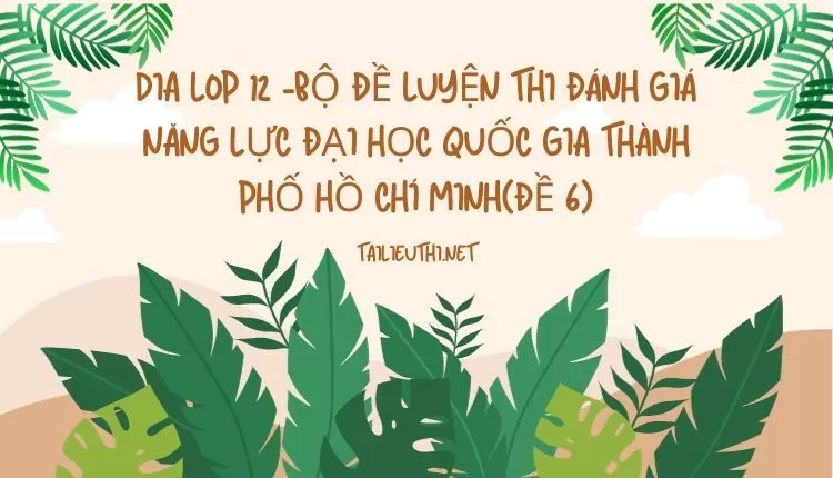 BỘ ĐỀ LUYỆN THI ĐÁNH GIÁ NĂNG LỰC ĐẠI HỌC QUỐC GIA THÀNH PHỐ HỒ CHÍ MINH(ĐỀ 6)