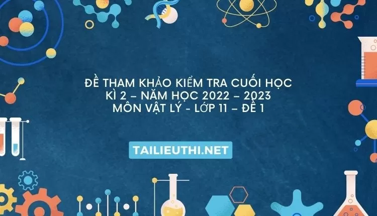 ĐỀ THAM KHẢO KIỂM TRA CUỐI HỌC KÌ 2 – NĂM HỌC 2022 – 2023 MÔN VẬT LÝ - LỚP 11 – ĐỀ 1