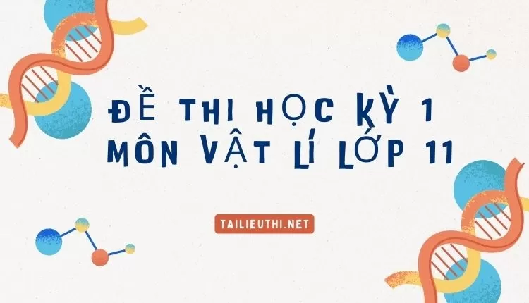 ĐỀ THI HỌC KỲ 1  MÔN VẬT LÍ LỚP 11 (đa dạng và chi tiết )