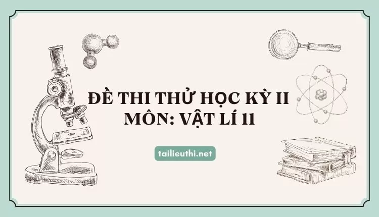 ĐỀ THI THỬ HỌC KỲ II  Môn: VẬT LÍ 11 ( đa dạng và chi tiết )