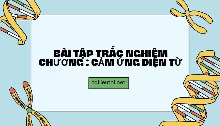 BÀI TẬP TRẮC NGHIỆM CHƯƠNG : CẢM ỨNG ĐIỆN TỪ