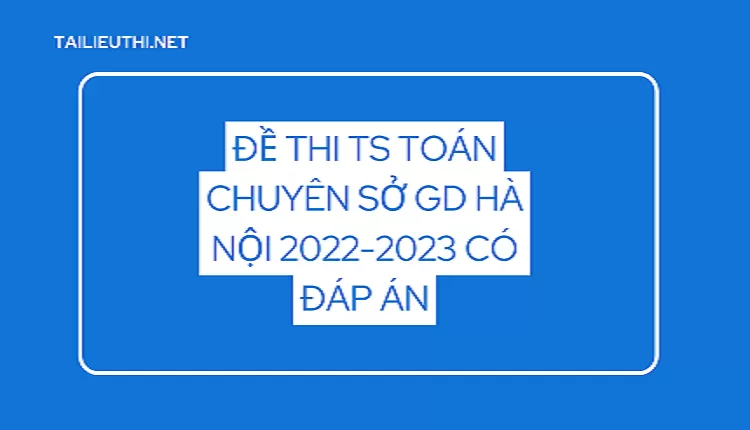 Đề Thi TS toán chuyên sở gd hà nội 2022-2023 có đáp án