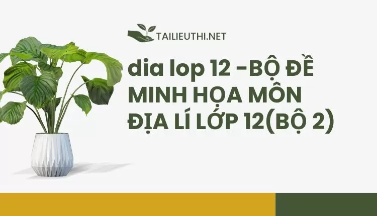 BỘ ĐỀ MINH HỌA MÔN ĐỊA LÍ LỚP 12(BỘ 2)