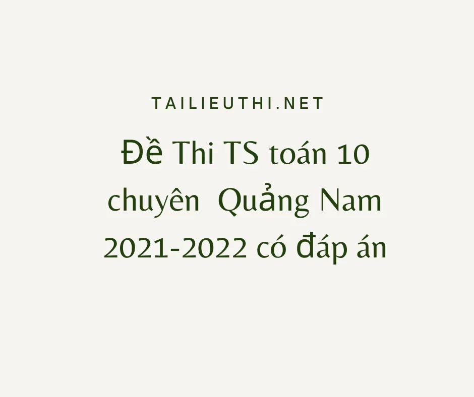 Đề Thi TS toán 10 chuyên  Quảng Nam 2021-2022 có đáp án