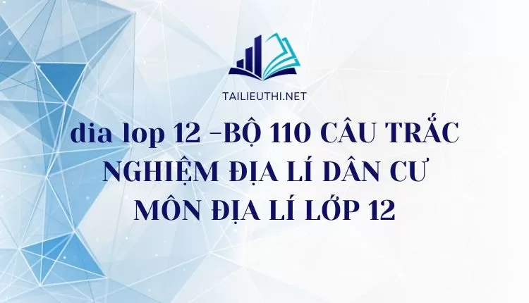 BỘ 110 CÂU TRẮC NGHIỆM ĐỊA LÍ DÂN CƯ MÔN ĐỊA LÍ LỚP 12