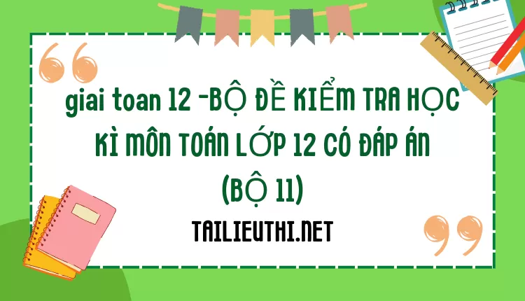 BỘ ĐỀ KIỂM TRA HỌC KÌ MÔN TOÁN LỚP 12 CÓ ĐÁP ÁN (BỘ 11)