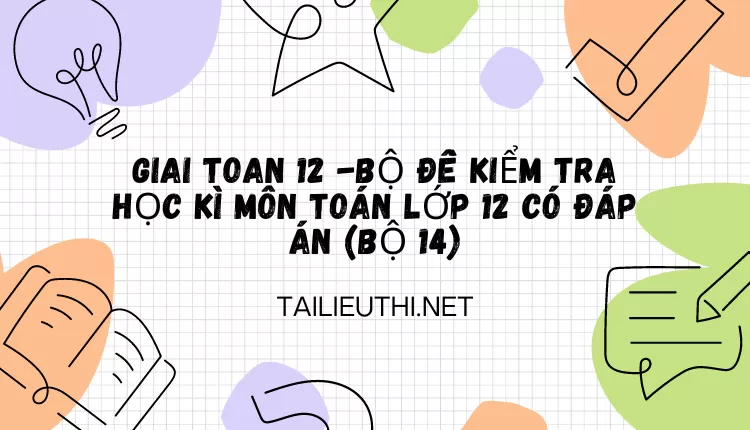 BỘ ĐỀ KIỂM TRA HỌC KÌ MÔN TOÁN LỚP 12 CÓ ĐÁP ÁN (BỘ 14)