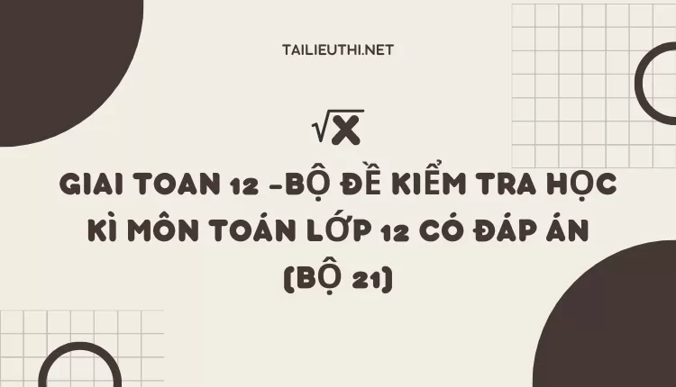 BỘ ĐỀ KIỂM TRA HỌC KÌ MÔN TOÁN LỚP 12 CÓ ĐÁP ÁN (BỘ 21)