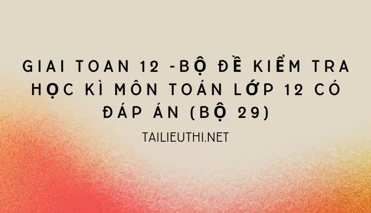 BỘ ĐỀ KIỂM TRA HỌC KÌ MÔN TOÁN LỚP 12 CÓ ĐÁP ÁN (BỘ 29)