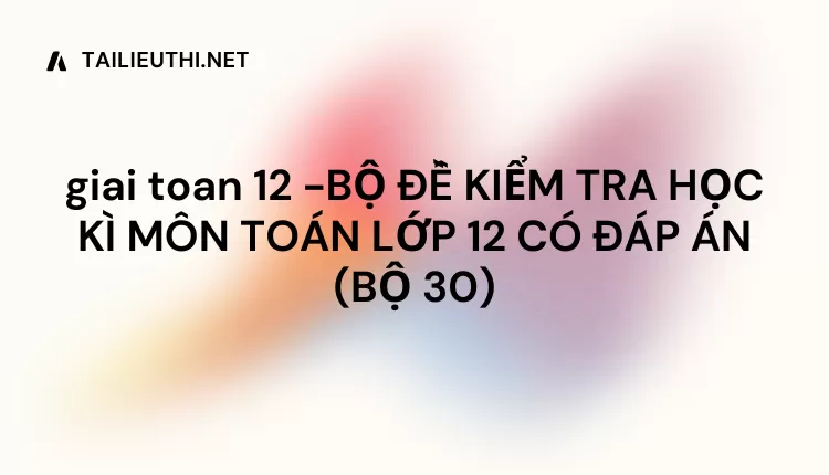 BỘ ĐỀ KIỂM TRA HỌC KÌ MÔN TOÁN LỚP 12 CÓ ĐÁP ÁN (BỘ 30)