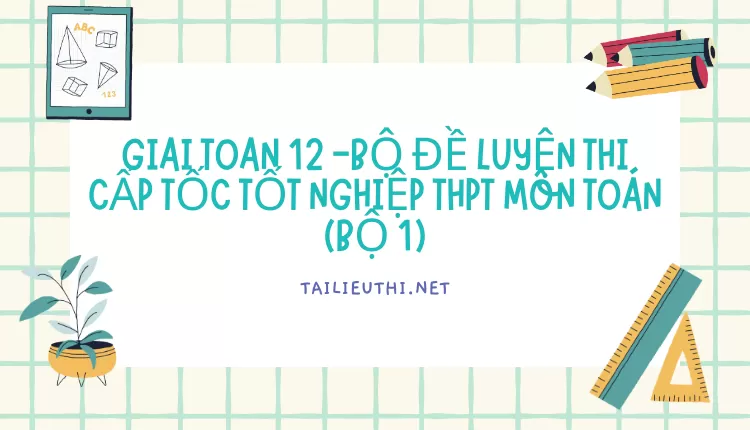 BỘ ĐỀ LUYỆN THI CẤP TỐC TỐT NGHIỆP THPT MÔN TOÁN (BỘ 1)