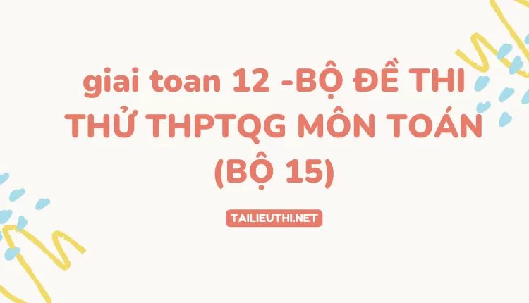 BỘ ĐỀ THI THỬ THPTQG MÔN TOÁN (BỘ 15)