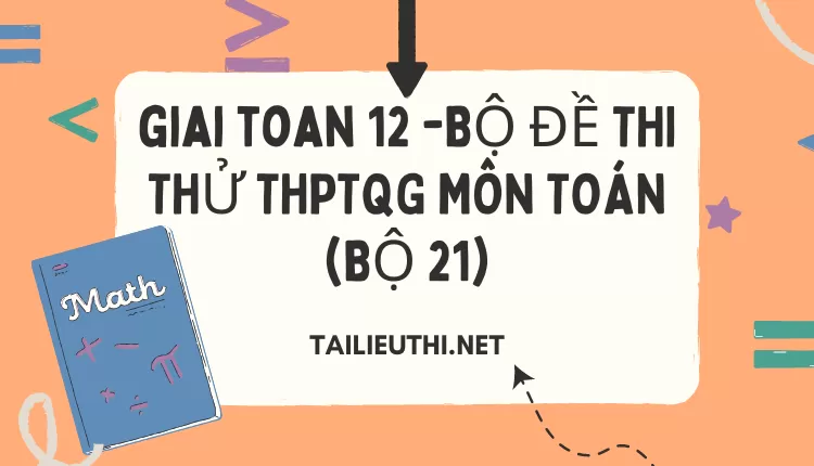 BỘ ĐỀ THI THỬ THPTQG MÔN TOÁN (BỘ 21)