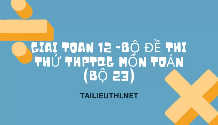 BỘ ĐỀ THI THỬ THPTQG MÔN TOÁN (BỘ 23)