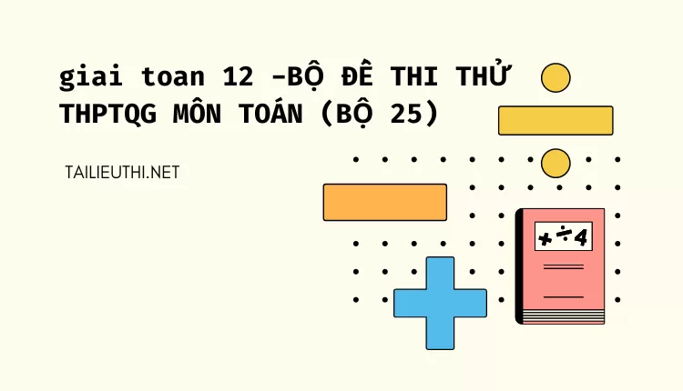 BỘ ĐỀ THI THỬ THPTQG MÔN TOÁN (BỘ 25)