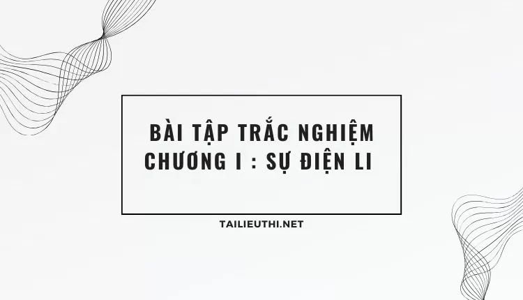 BÀI TẬP TRẮC NGHIỆM CHƯƠNG I : SỰ ĐIỆN LI  (đa dạng và chi tiết )...