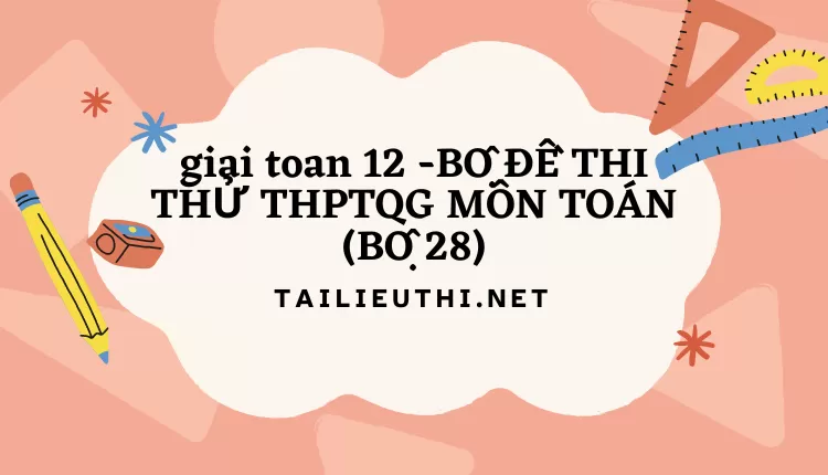 BỘ ĐỀ THI THỬ THPTQG MÔN TOÁN (BỘ 28)