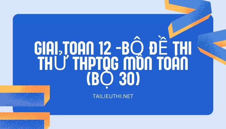 BỘ ĐỀ THI THỬ THPTQG MÔN TOÁN (BỘ 30)