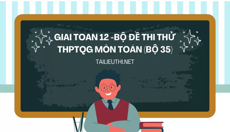 BỘ ĐỀ THI THỬ THPTQG MÔN TOÁN (BỘ 35)